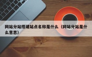 南安网站分站搭建站点名称是什么（网站分站是什么意思）
