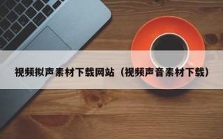 南安视频拟声素材下载网站（视频声音素材下载）