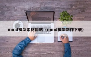 南安mmd模型素材网站（mmd模型制作下载）
