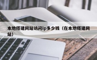 南安本地搭建网站访问ip多少钱（在本地搭建网站）
