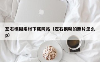 南安左右模糊素材下载网站（左右模糊的照片怎么p）