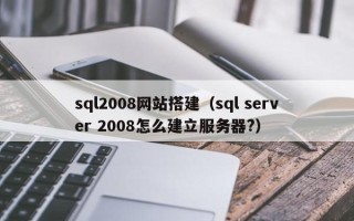 南安sql2008网站搭建（sql server 2008怎么建立服务器?）