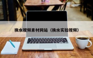 南安换水视频素材网站（换水实验视频）