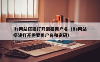 南安iis网站搭建打开需要用户名（iis网站搭建打开需要用户名和密码）