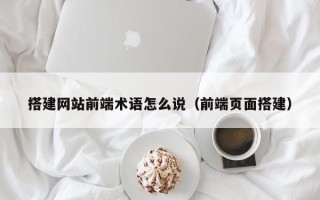 南安搭建网站前端术语怎么说（前端页面搭建）