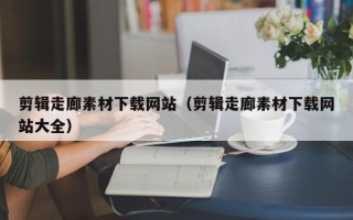 南安剪辑走廊素材下载网站（剪辑走廊素材下载网站大全）