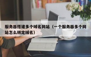 南安服务器搭建多个域名网站（一个服务器多个网站怎么绑定域名）