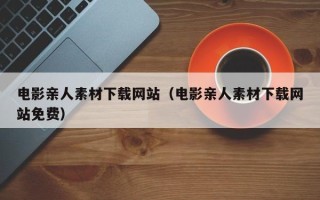 南安电影亲人素材下载网站（电影亲人素材下载网站免费）