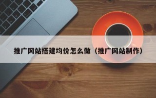南安推广网站搭建均价怎么做（推广网站制作）