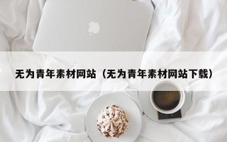 南安无为青年素材网站（无为青年素材网站下载）