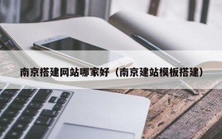 南安南京搭建网站哪家好（南京建站模板搭建）