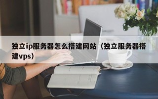 南安独立ip服务器怎么搭建网站（独立服务器搭建vps）