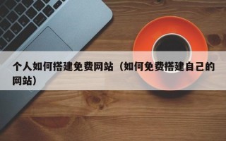 南安个人如何搭建免费网站（如何免费搭建自己的网站）