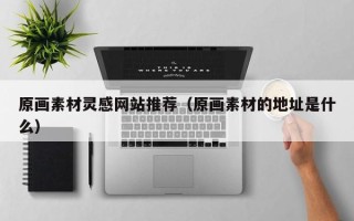 南安原画素材灵感网站推荐（原画素材的地址是什么）