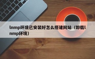 南安lnmp环境已安装好怎么搭建网站（卸载lnmp环境）