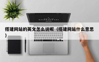 南安搭建网站的英文怎么说呢（搭建网站什么意思）