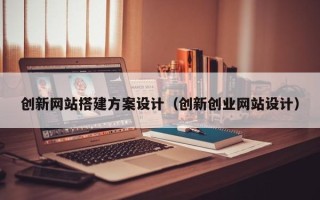 南安创新网站搭建方案设计（创新创业网站设计）